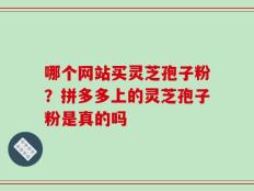 哪个网站买灵芝孢子粉？拼多多上的灵芝孢子粉是真的吗