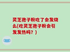 灵芝孢子粉吃了会发烧么(吃灵芝孢子粉会引发发热吗？)