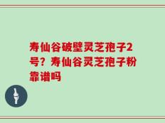 寿仙谷破壁灵芝孢子2号？寿仙谷灵芝孢子粉靠谱吗