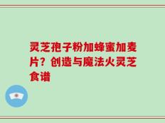 灵芝孢子粉加蜂蜜加麦片？创造与魔法火灵芝食谱