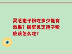 灵芝孢子粉吃多少能有效果？破壁灵芝孢子粉应该怎么吃？