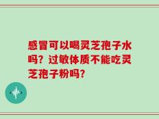 感冒可以喝灵芝孢子水吗？过敏体质不能吃灵芝孢子粉吗？