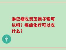淋巴瘤吃灵芝孢子粉可以吗？癌症化疗可以吃什么？