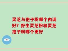 灵芝与孢子粉哪个内调好？野生灵芝粉和灵芝孢子粉哪个更好