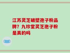 江苏灵芝破壁孢子粉品牌？九珍堂灵芝孢子粉是真的吗
