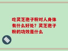 吃灵芝孢子粉对人身体有什么好处？灵芝孢子粉的功效是什么