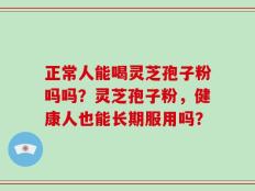 正常人能喝灵芝孢子粉吗吗？灵芝孢子粉，健康人也能长期服用吗？