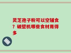 灵芝孢子粉可以空辅食？破壁机哪些食材用得多