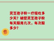 灵芝孢子粉一疗程吃多少天？破壁灵芝孢子粉每天服用几次，每次服多少？
