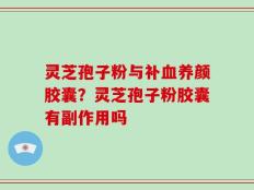 灵芝孢子粉与补血养颜胶囊？灵芝孢子粉胶囊有副作用吗