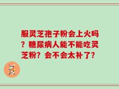 服灵芝孢子粉会上火吗？糖尿病人能不能吃灵芝粉？会不会太补了？