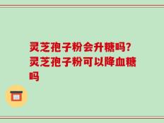 灵芝孢子粉会升糖吗？灵芝孢子粉可以降血糖吗