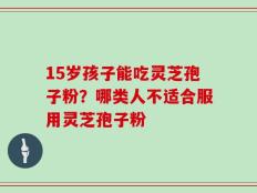 15岁孩子能吃灵芝孢子粉？哪类人不适合服用灵芝孢子粉