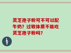 灵芝孢子粉可不可以配牛奶？过敏体质不能吃灵芝孢子粉吗？