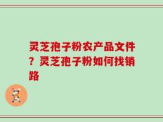 灵芝孢子粉农产品文件？灵芝孢子粉如何找销路