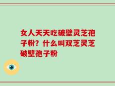 女人天天吃破壁灵芝孢子粉？什么叫双芝灵芝破壁孢子粉