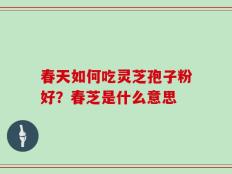 春天如何吃灵芝孢子粉好？春芝是什么意思