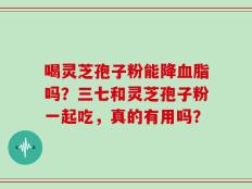喝灵芝孢子粉能降血脂吗？三七和灵芝孢子粉一起吃，真的有用吗？