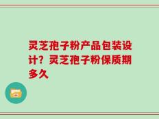 灵芝孢子粉产品包装设计？灵芝孢子粉保质期多久