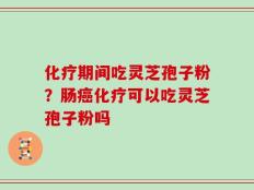 化疗期间吃灵芝孢子粉？肠癌化疗可以吃灵芝孢子粉吗