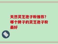 天然灵芝孢子粉推荐？哪个牌子的灵芝孢子粉最好
