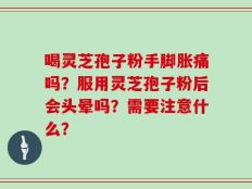 喝灵芝孢子粉手脚胀痛吗？服用灵芝孢子粉后会头晕吗？需要注意什么？
