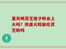 夏天喝灵芝孢子粉会上火吗？阴虚火旺能吃灵芝粉吗
