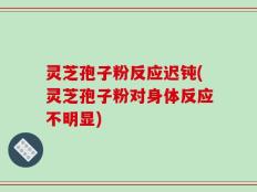 灵芝孢子粉反应迟钝(灵芝孢子粉对身体反应不明显)