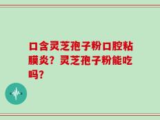 口含灵芝孢子粉口腔粘膜炎？灵芝孢子粉能吃吗？