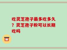 吃灵芝孢子最多吃多久？灵芝孢子粉可以长期吃吗