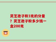 灵芝孢子粉3克的分量？灵芝孢子粉多少钱一盒200克