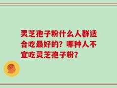 灵芝孢子粉什么人群适合吃最好的？哪种人不宜吃灵芝孢子粉？