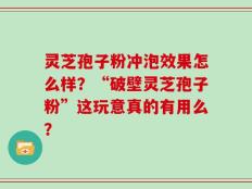 灵芝孢子粉冲泡效果怎么样？“破壁灵芝孢子粉”这玩意真的有用么？