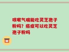 咳嗽气喘能吃灵芝孢子粉吗？癌症可以吃灵芝孢子粉吗