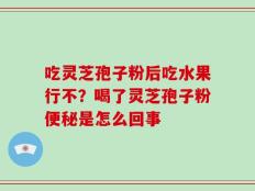 吃灵芝孢子粉后吃水果行不？喝了灵芝孢子粉便秘是怎么回事