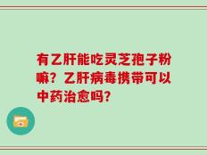 有乙肝能吃灵芝孢子粉嘛？乙肝病毒携带可以中药治愈吗？