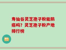 寿仙谷灵芝孢子粉能防癌吗？灵芝孢子粉产地排行榜