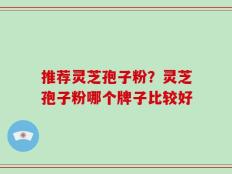 推荐灵芝孢子粉？灵芝孢子粉哪个牌子比较好