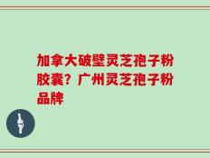 加拿大破壁灵芝孢子粉胶囊？广州灵芝孢子粉品牌
