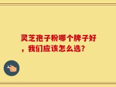 灵芝孢子粉哪个牌子好，我们应该怎么选？