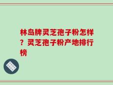 林岛牌灵芝孢子粉怎样？灵芝孢子粉产地排行榜