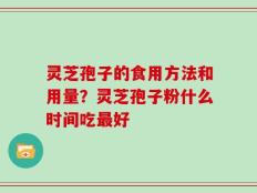 灵芝孢子的食用方法和用量？灵芝孢子粉什么时间吃最好