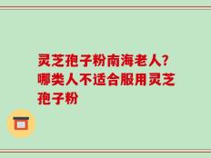灵芝孢子粉南海老人？哪类人不适合服用灵芝孢子粉