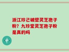 浙江珍己破壁灵芝孢子粉？九珍堂灵芝孢子粉是真的吗