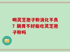 喝灵芝孢子粉消化不良？肠胃不好能吃灵芝孢子粉吗