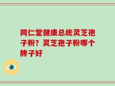 同仁堂健康总统灵芝孢子粉？灵芝孢子粉哪个牌子好