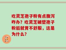 吃灵芝孢子粉有点腹泻咋办？吃灵芝破壁孢子粉后就胃不舒服，这是为什么？