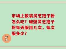 市场上散装灵芝孢子粉怎么吃？破壁灵芝孢子粉每天服用几次，每次服多少？