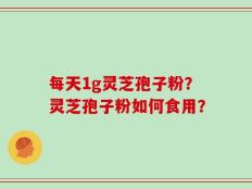 每天1g灵芝孢子粉？灵芝孢子粉如何食用？
