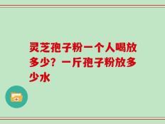 灵芝孢子粉一个人喝放多少？一斤孢子粉放多少水